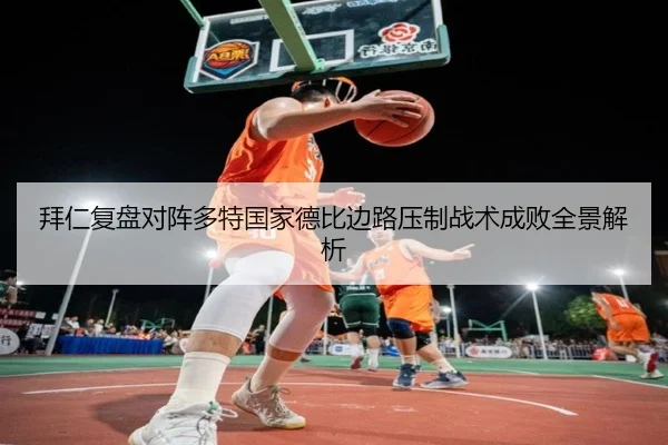 拜仁复盘对阵多特国家德比边路压制战术成败全景解析