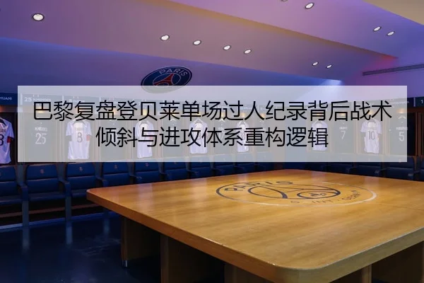 巴黎复盘登贝莱单场过人纪录背后战术倾斜与进攻体系重构逻辑