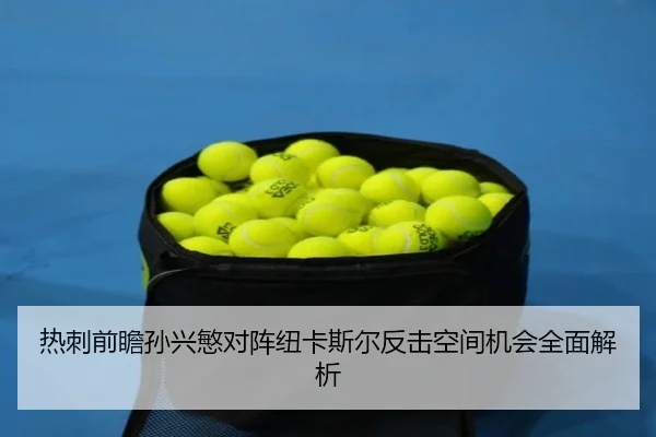 热刺前瞻孙兴慜对阵纽卡斯尔反击空间机会全面解析