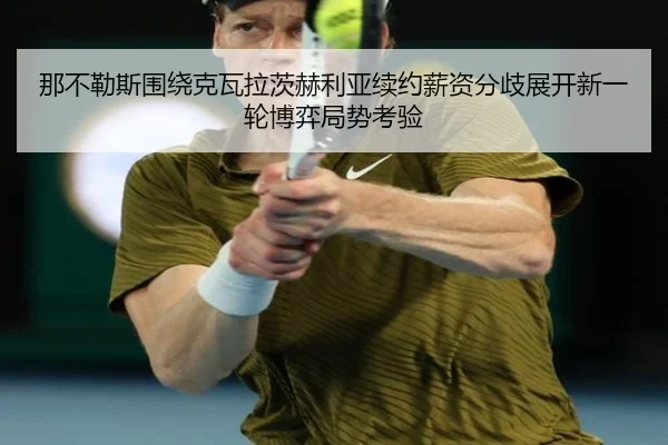 那不勒斯围绕克瓦拉茨赫利亚续约薪资分歧展开新一轮博弈局势考验