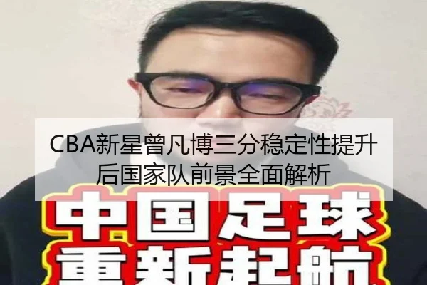CBA新星曾凡博三分稳定性提升后国家队前景全面解析