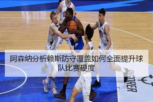 阿森纳分析赖斯防守覆盖如何全面提升球队比赛硬度