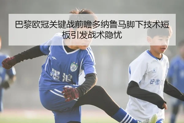 巴黎欧冠关键战前瞻多纳鲁马脚下技术短板引发战术隐忧