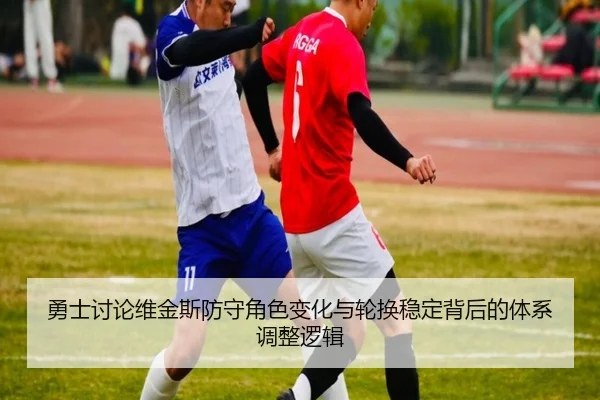 勇士讨论维金斯防守角色变化与轮换稳定背后的体系调整逻辑
