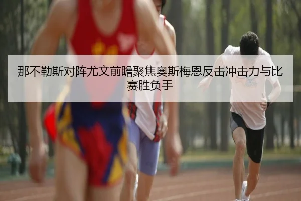 那不勒斯对阵尤文前瞻聚焦奥斯梅恩反击冲击力与比赛胜负手