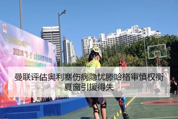 曼联评估奥利塞伤病隐忧滕哈格审慎权衡夏窗引援得失